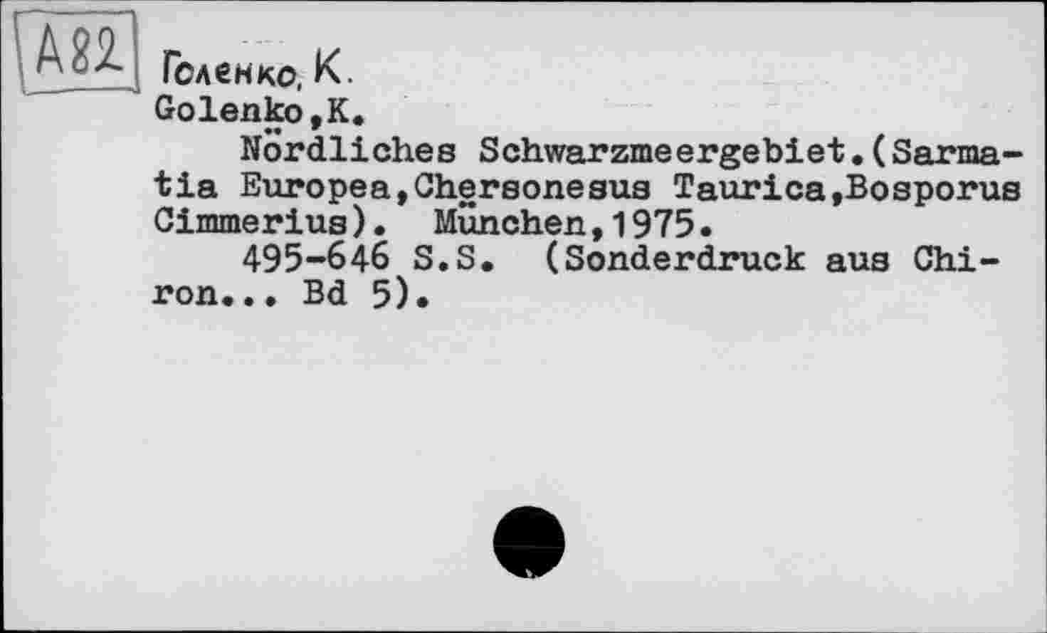 ﻿Геленко, К.
Golenko,К*
Nördliches Schwarzmeergebiet.(Sarma-tia Europea,Chersonesus Taurica»Bosporus Cimmerius). München,1975.
495-646 S.S. (Sonderdruck aus Chiron... Bd 5).